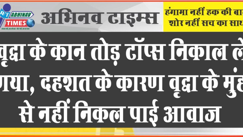 वृद्धा के कान तोड़ टॉप्स निकाल ले गया, दहशत के कारण वृद्धा के मुंह से नहीं निकल पाई आवाज