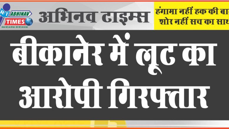 बीकानेर में लूट का आरोपी गिरफ्तार: घर में घुसकर महिला से सोने के जेवरात और मोबाइल लूटने वाला बीस दिन बाद गिरफ्तार