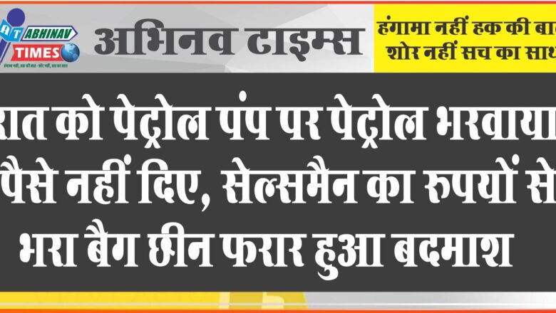 बीकानेर: रात को पेट्रोल पंप पर पेट्रोल भरवाया, पैसे नहीं दिए, सेल्समैन का रुपयों से भरा बैग छीन फरार हुआ बदमाश