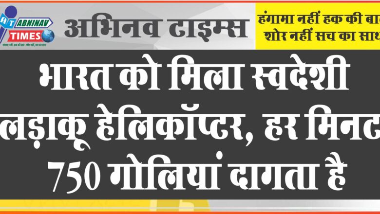 भारत को मिला स्वदेशी लड़ाकू हेलिकॉप्टर:हर मिनट 750 गोलियां दागता है; ऐसी ताकतों ने बनाया प्रचंड