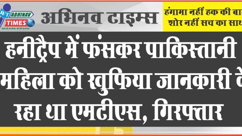 हनीट्रैप में फंसकर पाकिस्तानी महिला को खुफिया जानकारी दे रहा था एमटीएस, गिरफ्तार