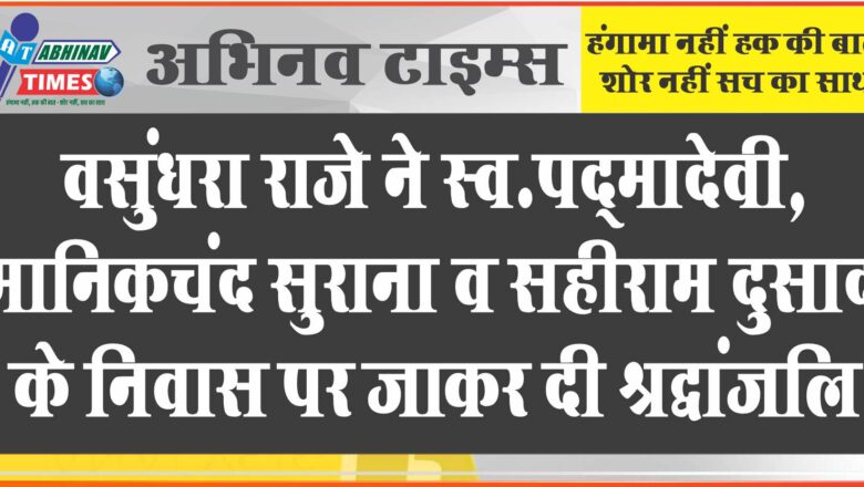 वसुंधरा राजे ने स्व.पद्मादेवी, मानिकचंद सुराना व सहीराम दुसाद के निवास पर जाकर दी श्रद्धांजलि