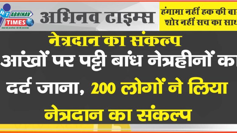 नेत्रदान का संकल्प:आंखों पर पट्टी बांध नेत्रहीनों का दर्द जाना 200 लोगों ने लिया नेत्रदान का संकल्प