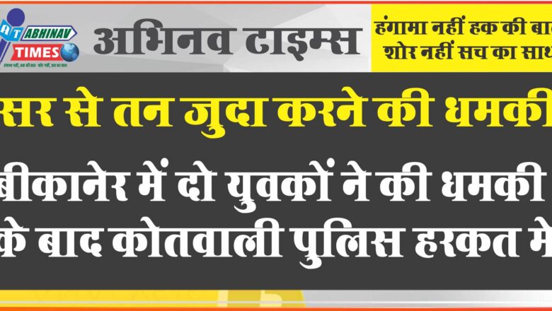 सर से तन जुदा करने की धमकी: बीकानेर में दो युवकों ने की धमकी के बाद कोतवाली पुलिस हरकत में