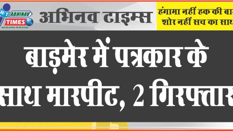 बाड़मेर में पत्रकार के साथ मारपीट, रात को खुले शराब ठेके की कवरेज करने के दौरान हुई मारपीट, 2 गिरफ्तार