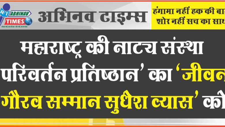 महाराष्ट्र की नाट्य संस्था ‘परिवर्तन प्रतिष्ठान’ का ‘जीवन गौरव सम्मान सुधेश व्यास’ को