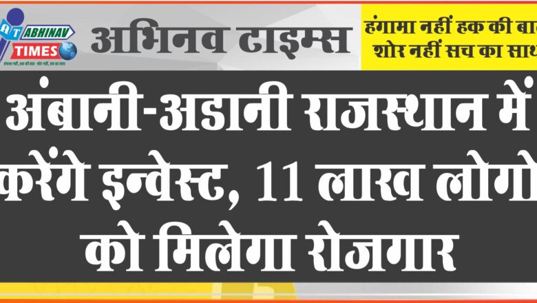 अंबानी-अडानी राजस्थान में करेंगे इन्वेस्ट: 10 लाख करोड़ से ज्यादा के प्रपोजल सबमिट, 11 लाख लोगों को मिलेगा रोजगार