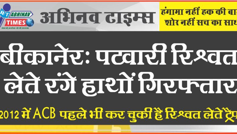 बीकानेर : पटवारी रिश्वत लेते रंगे हाथों गिरफ्तार, 2012 में ACB पहले भी कर चुकी है रिश्वत लेते ट्रैप