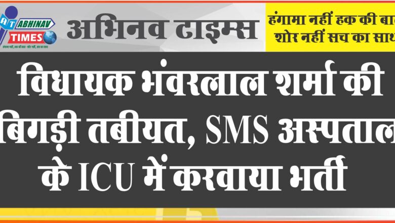 विधायक भंवरलाल शर्मा की अचानक बिगड़ी तबीयत, SMS अस्पताल के ICU में करवाया भर्ती