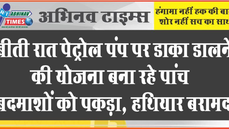 बीकानेर: बीती रात पेट्रोल पंप पर डाका डालने की योजना बना रहे पांच बदमाशों को पकड़ा, हथियार बरामद