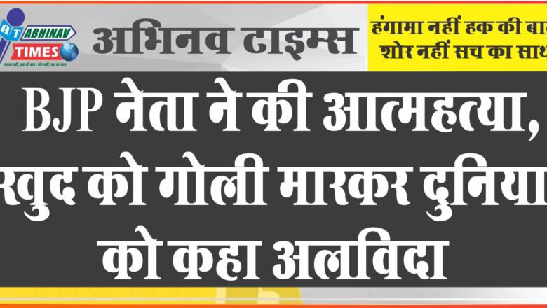 BJP नेता ने की आत्महत्या, खुद को गोली मारकर दुनिया को कहा अलविदा