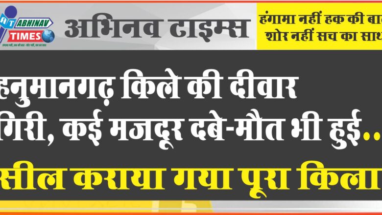 हनुमानगढ़ किले की दीवार गिरी, कई मजदूर दबे-मौत भी हुई…सील कराया गया पूरा किला