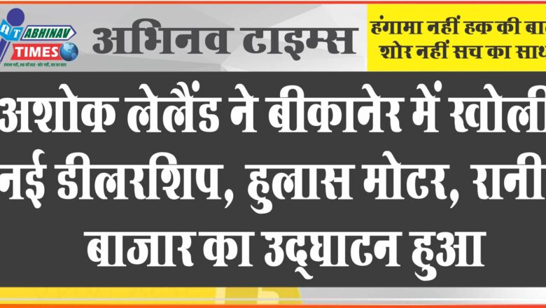 अशोक लेलैंड ने बीकानेर में खोली नई डीलरशिप, हुलास मोटर, रानी बाजार का उद्घाटन हुआ