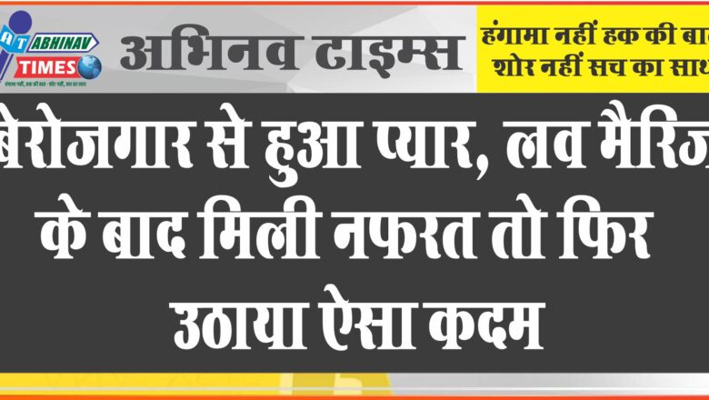 बेरोजगार से हुआ प्यार, लव मैरिज के बाद मिली नफरत तो फिर उठाया ऐसा कदम