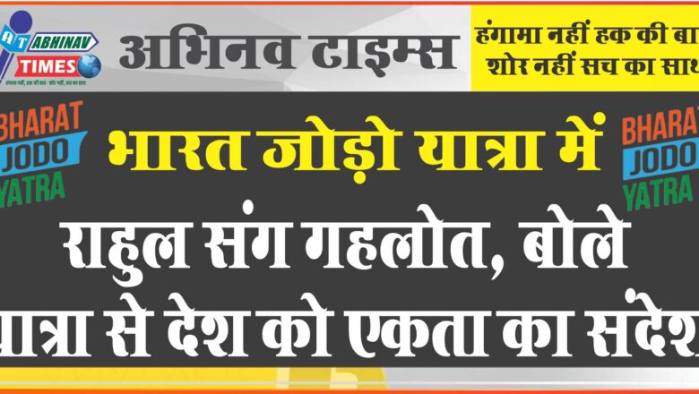 भारत जोड़ो यात्रा में, राहुल संग गहलोत, बोले यात्रा से देश को एकता का संदेश