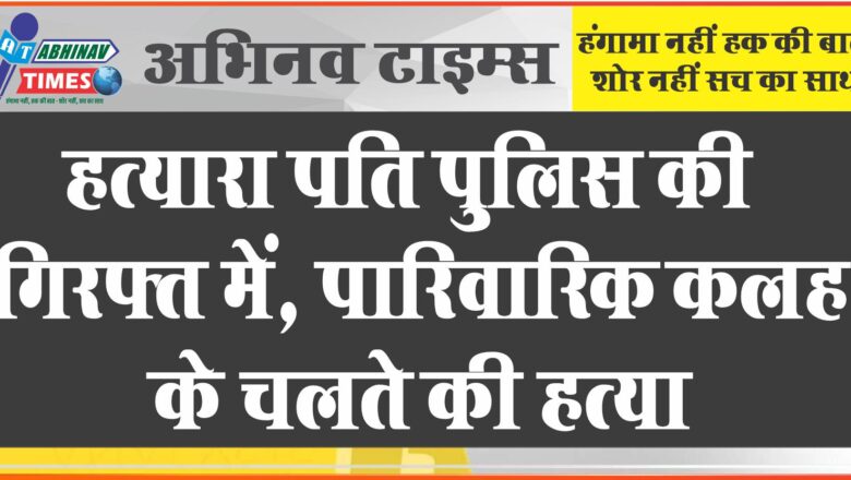 हत्यारा पति पुलिस की गिरफ्त में, पारीवारिक कलह के चलते की हत्या