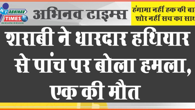 शराबी ने धारदार हथियार से पांच पर बोला हमला, एक की मौत