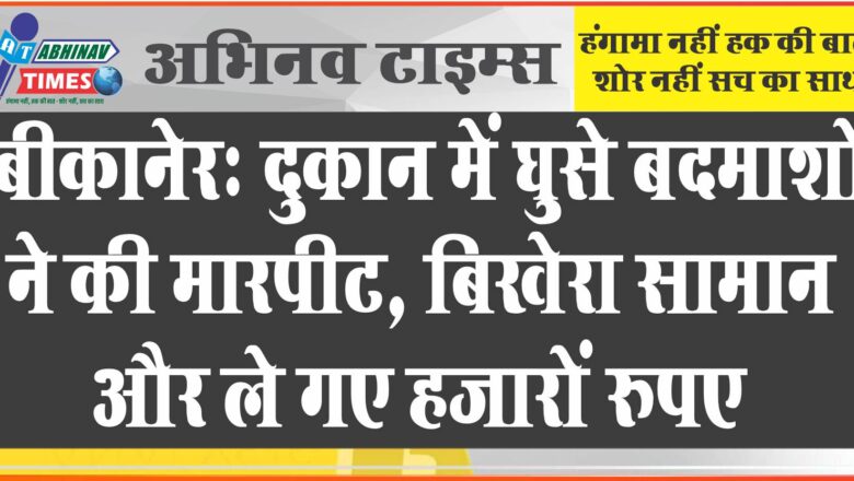 बीकानेर: दुकान में घुसे बदमाशों ने की मारपीट, बिखेरा सामान और ले गए हजारों रुपए