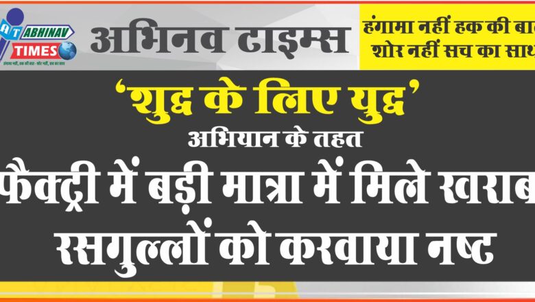 शुद्ध के लिए युद्ध: फैक्ट्री में बड़ी मात्रा में मिले खराब रसगुल्लों को नष्ट करवाया