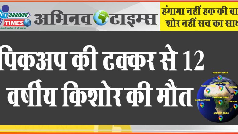 बीकानेर: पिकअप की टककर से 12 वर्षीय किशोर की, मौत