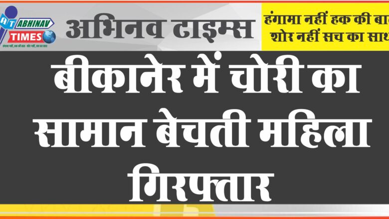 बीकानेर में चोरी का सामान बेचती महिला गिरफ्तार: सोने-चांदी का सामान बेचने दुकान पहुंची, पुलिस और ग्रामीण ने वहीं से दबोचा