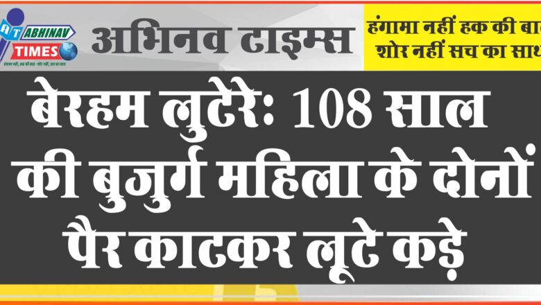 बेरहम लुटेरे: 108 साल की बुजुर्ग महिला के दोनों पैर काटकर लूटे कड़े