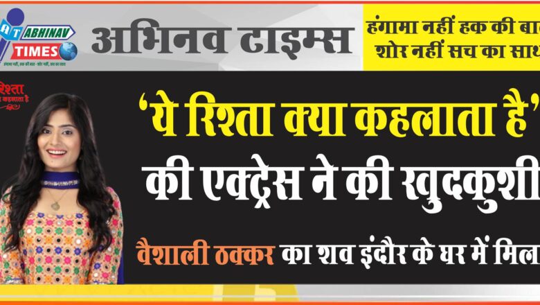 ‘ये रिश्‍ता क्‍या कहलाता है’ की एक्ट्रेस ने खुदकुशी की: वैशाली ठक्कर का शव इंदौर के घर में मिला