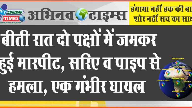 बीती रात दो पक्षों में जमकर हुई मारपीट, सरिए व पाइप से हमला , एक गंभीर घायल