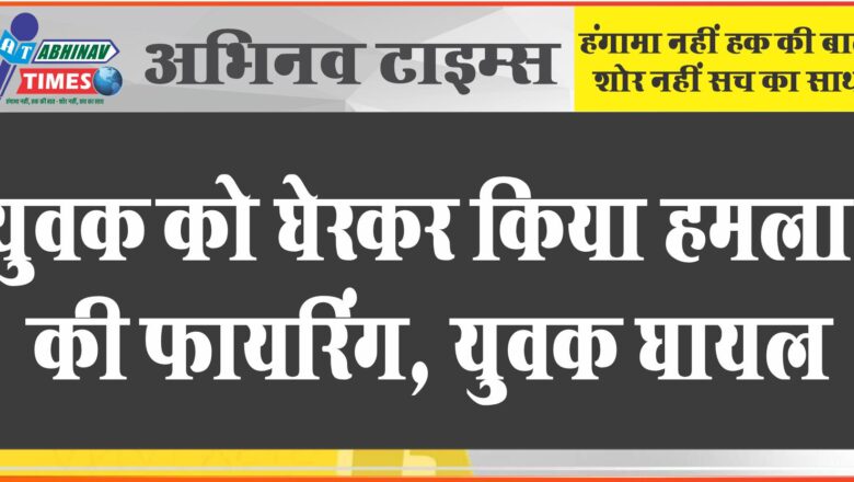 युवक को घेरकर किया हमला, की फायरिंग, छर्रे लगने से युवक घायल