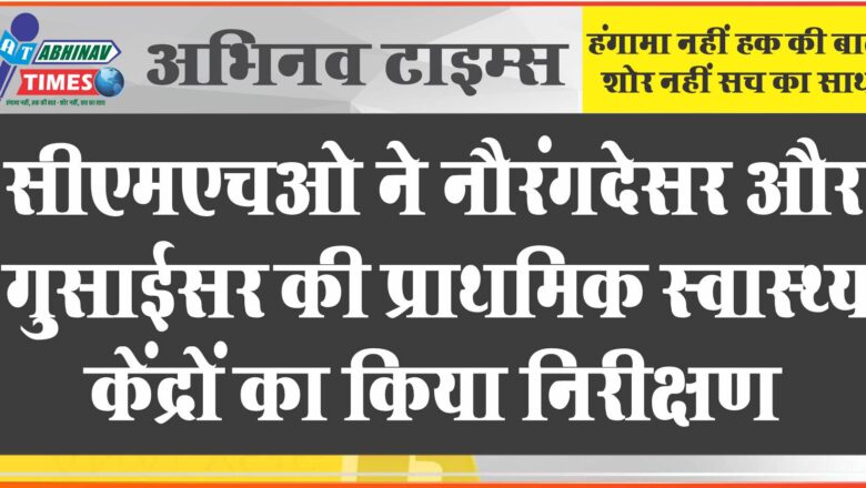 सीएमएचओ ने नौरंगदेसर और गुसाईसर की प्राथमिक स्वास्थ्य केंद्रों का किया निरीक्षण