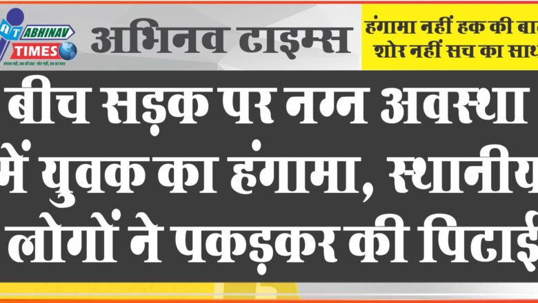 बीच सड़क पर नग्न अवस्था में युवक का हंगामा:स्थानीय लोगों ने पकड़कर की धुलाई