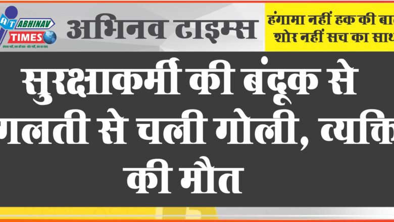 सुरक्षाकर्मी की बंदूक से गलती से चली गोली, व्यक्ति की मौत