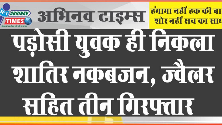 पड़ोसी युवक ही निकला शातिर नकबजन: तीन लाख के गहने डेढ़ लाख में खरीदे, ज्वैलर सहित तीन गिरफ्तार