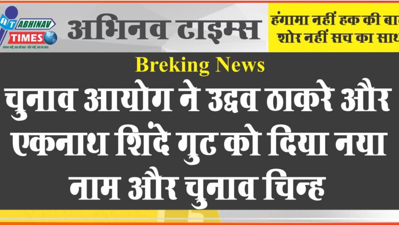 चुनाव आयोग ने उद्धव ठाकरे और एकनाथ शिंदे गुट को दिया नया नाम और चुनाव चिह्न