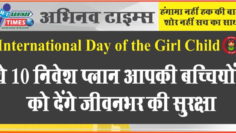 International Day of the Girl Child : ये 10 निवेश प्‍लान आपकी बच्चियों को देंगे जीवनभर की सुरक्षा