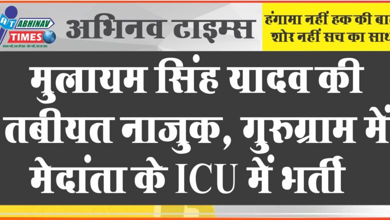 मुलायम सिंह यादव की तबीयत नाजुक: गुरुग्राम में मेदांता के ICU में भर्ती