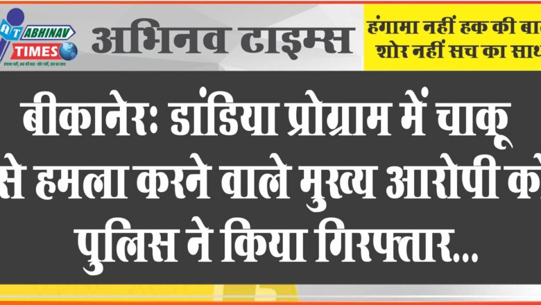 बीकानेर: डांडिया प्रोग्राम में चाकू से हमला करने वाले मुख्य आरोपी को पुलिस ने किया गिरफ्तार, अन्य की तलाश जारी