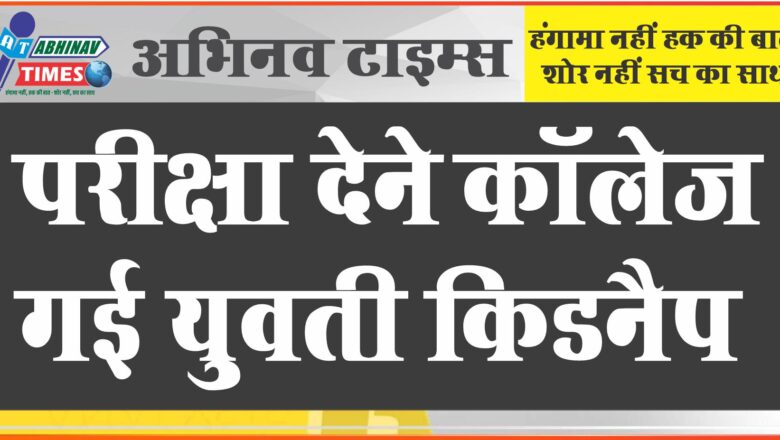 परीक्षा देने कॉलेज गई युवती किडनैप: मुंबई ले जाकर फोन पर कराई बात, पिता ने कराया मामला दर्ज