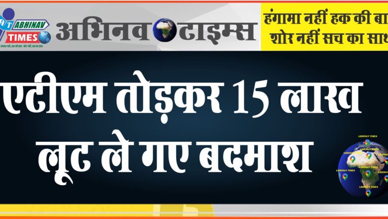 एटीएम काटकर 15 लाख लूट ले गए बदमाश: पुलिस आने से पहले भागे लुटेरे