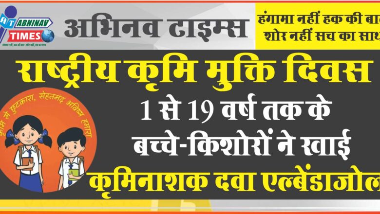 राष्ट्रीय कृमि मुक्ति दिवस: 1 से 19 वर्ष तक के बच्चे-किशोरों ने खाई कृमिनाशक दवा एल्बेंडाजोल