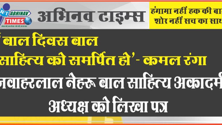 जवाहरलाल नेहरू बाल साहित्य अकादमी अध्यक्ष को लिखा पत्र “बाल दिवस बाल साहित्य को समर्पित हो”- कमल रंगा