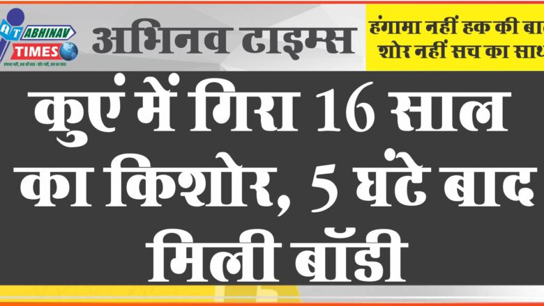 कुएं में गिरा 16 साल का किशोर:5 घंटे बाद मिली बॉडी, सिविल डिफेंस और एसडीआरएफ ने किया रेस्क्यू