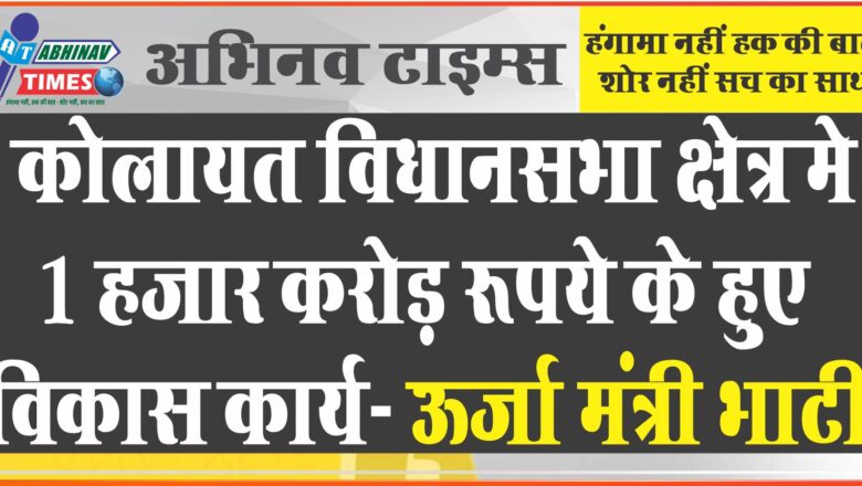 कोलायत विधानसभा क्षेत्र में 1 हजार करोड़ रूपये के हुए विकास कार्य- ऊर्जा मंत्री भाटी