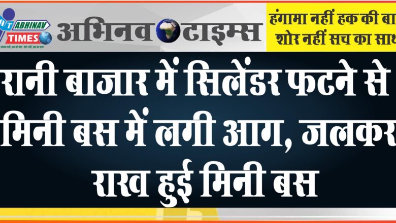 जलकर राख हुई मिनी बस:रानी बाजार में सिलेंडर फटने से मिनी बस में लगी आग, सुबह सवेरे सड़क पर खड़ी थी बस