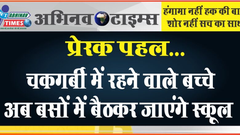 प्रेरक पहल…चकगर्बी में रहने वाले बच्चे अब बसों में बैठकर जाएंगे स्कूल