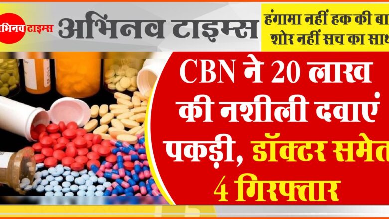 CBN ने 20 लाख की नशीली दवाएं पकड़ी:नशामुक्ति केंद्र की आड़ में अवैध तरीके से बेच रहे थे, डॉक्टर समेत 4 गिरफ्तार