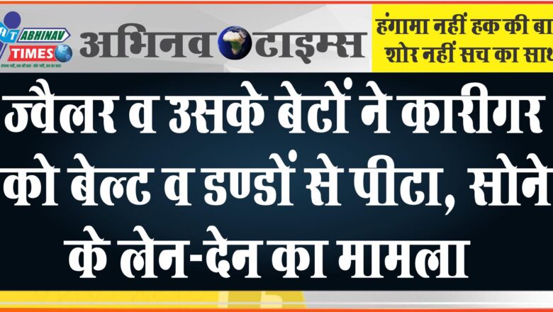 ज्वैलर व उसके बेटों ने कारीगर को बेल्ट व डण्डों से पीटा, सोने के लेन-देन का मामला