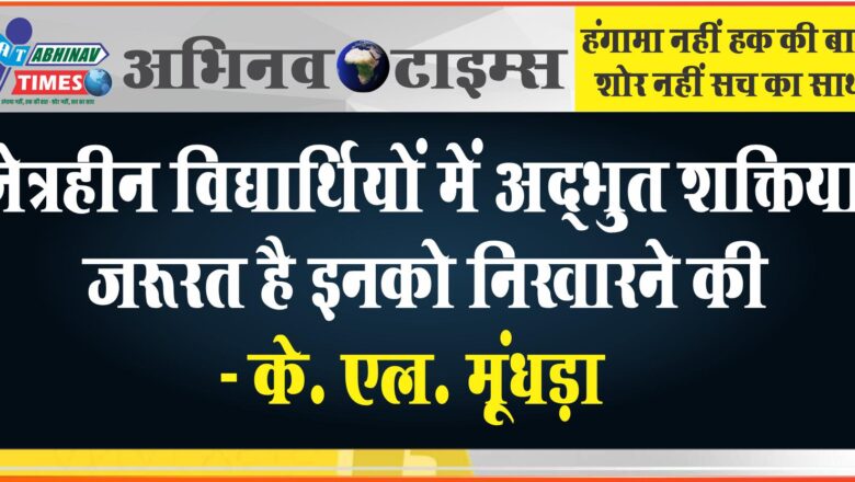 नेत्रहीन विद्यार्थियों में अद्भुत शक्तियां जरूरत है इनको निखारने की – के. एल. मूंधड़ा