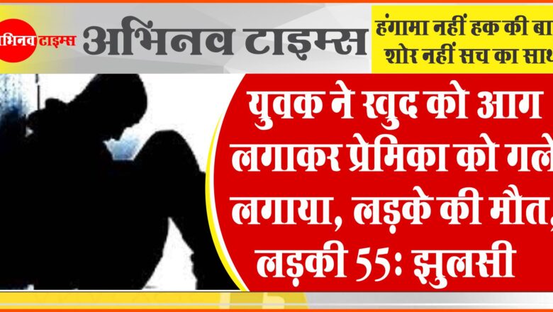 युवक ने खुद को आग लगाकर प्रेमिका को गले लगाया:लड़के की मौत, लड़की 55% झुलसी…