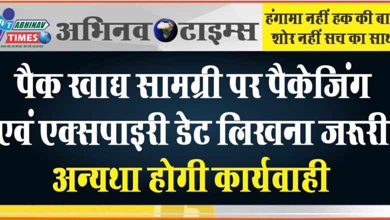 पैक खाद्य सामग्री पर पैकेजिंग एवं एक्सपाइरी डेट लिखना जरूरी, अन्यथा होगी कार्यवाही